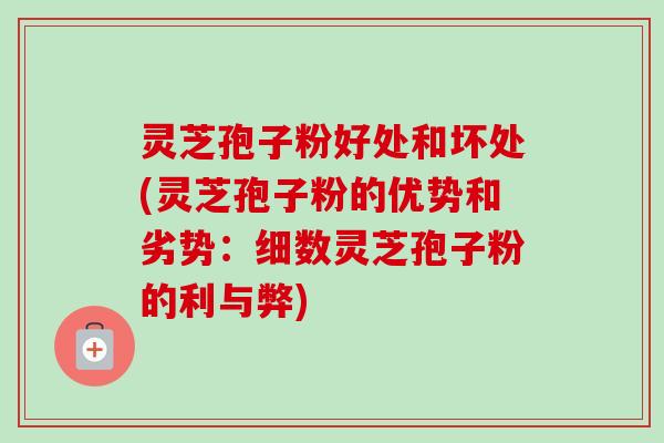 灵芝孢子粉好处和坏处(灵芝孢子粉的优势和劣势：细数灵芝孢子粉的利与弊)
