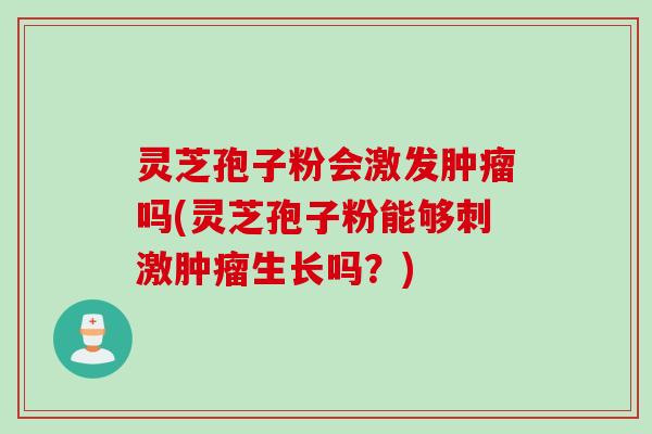 灵芝孢子粉会激发肿瘤吗(灵芝孢子粉能够刺激肿瘤生长吗？)