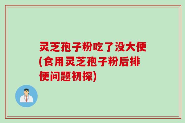 灵芝孢子粉吃了没大便(食用灵芝孢子粉后排便问题初探)