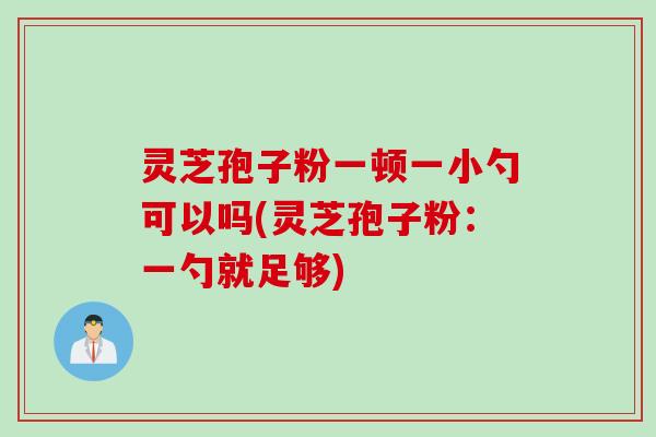 灵芝孢子粉一顿一小勺可以吗(灵芝孢子粉：一勺就足够)