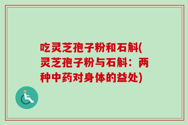吃灵芝孢子粉和石斛(灵芝孢子粉与石斛:两种对身体的益处) 吃灵芝孢子粉和石斛(灵芝孢子粉与石斛:两种对身体的益处)