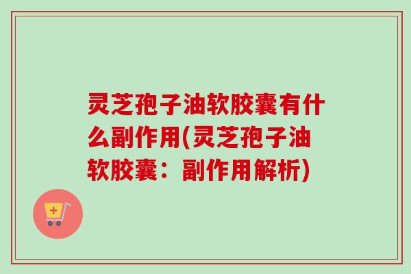 灵芝孢子油软胶囊有什么副作用(灵芝孢子油软胶囊：副作用解析)