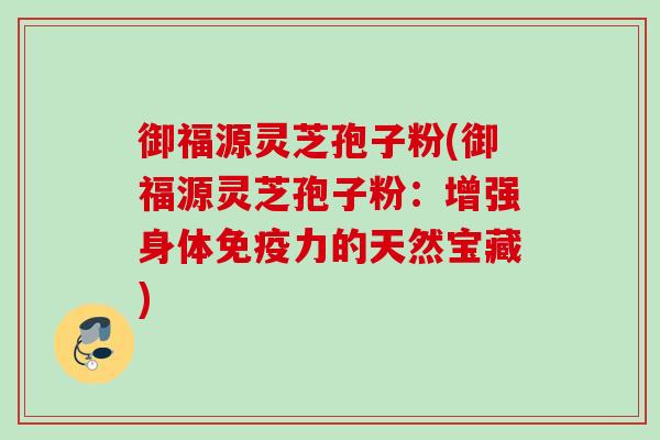御福源灵芝孢子粉(御福源灵芝孢子粉：增强身体免疫力的天然宝藏)