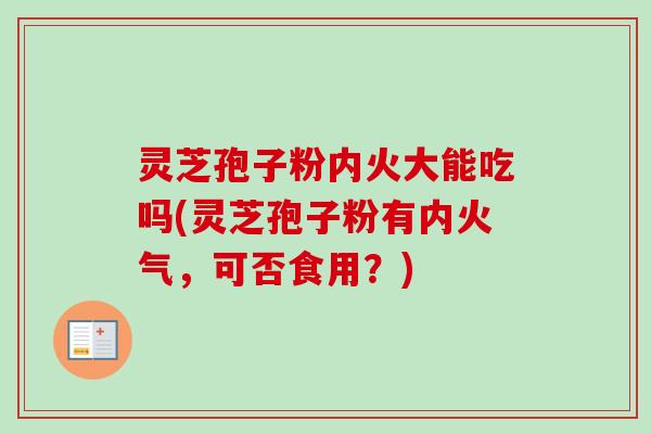灵芝孢子粉内火大能吃吗(灵芝孢子粉有内火气，可否食用？)