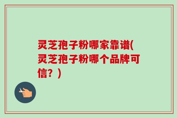 灵芝孢子粉哪家靠谱(灵芝孢子粉哪个品牌可信？)