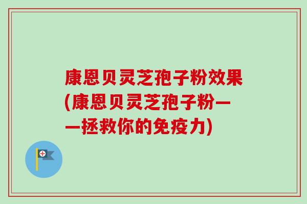 康恩贝灵芝孢子粉效果(康恩贝灵芝孢子粉——拯救你的免疫力)