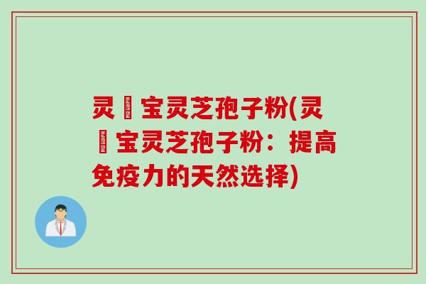 灵瑄宝灵芝孢子粉(灵瑄宝灵芝孢子粉:提高免疫力的天然选择) 灵瑄宝灵芝孢子粉(灵瑄宝灵芝孢子粉:提高免疫力的天然选择)
