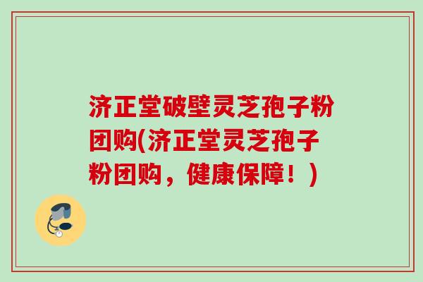 济正堂破壁灵芝孢子粉团购(济正堂灵芝孢子粉团购，健康保障！)