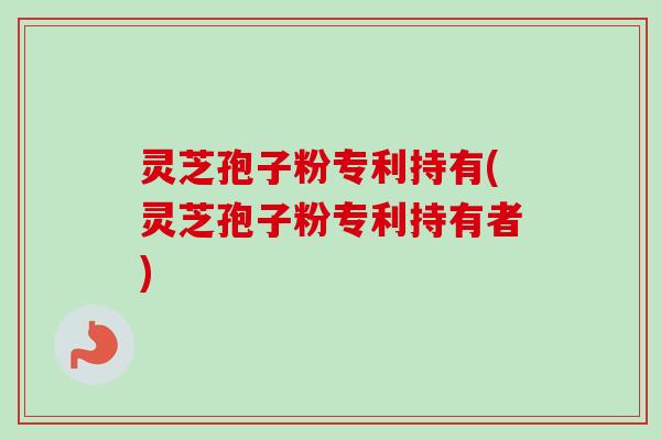 灵芝孢子粉专利持有(灵芝孢子粉专利持有者) 灵芝孢子粉专利持有(灵芝孢子粉专利持有者)