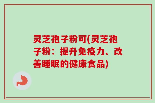 灵芝孢子粉可(灵芝孢子粉：提升免疫力、改善睡眠的健康食品)