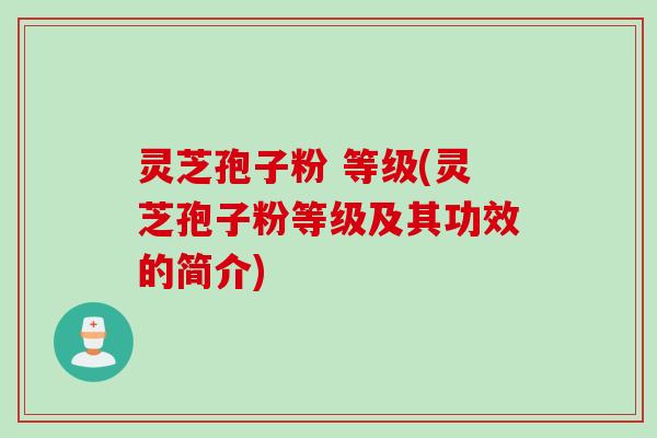 灵芝孢子粉 等级(灵芝孢子粉等级及其功效的简介)