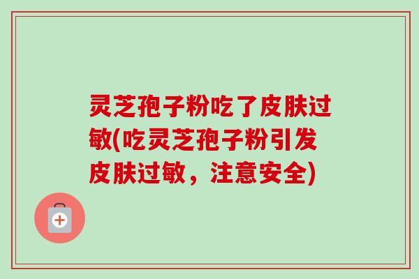 灵芝孢子粉吃了皮肤过敏(吃灵芝孢子粉引发皮肤过敏，注意安全)