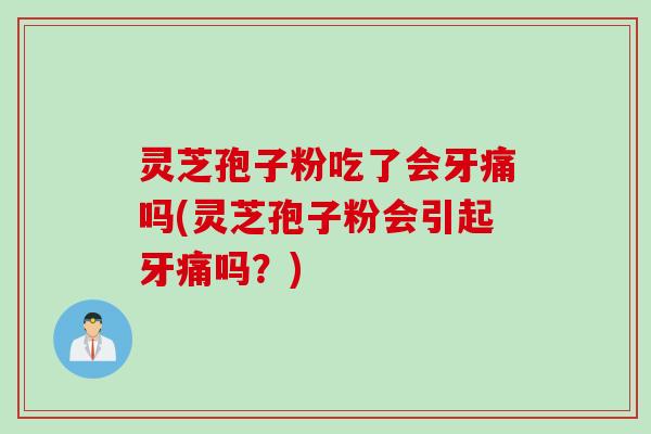 灵芝孢子粉吃了会牙痛吗(灵芝孢子粉会引起牙痛吗？)