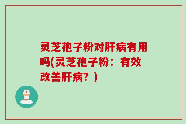 灵芝孢子粉对肝病有用吗(灵芝孢子粉：有效改善肝病？)