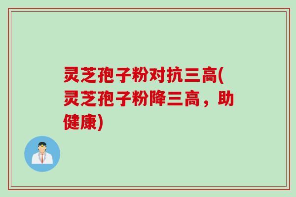 灵芝孢子粉对抗(灵芝孢子粉降,助健康) 灵芝孢子粉对抗(灵芝孢子粉降,助健康)