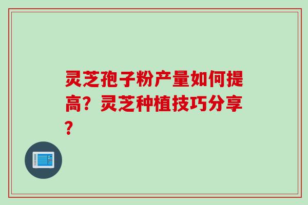 灵芝孢子粉产量如何提高？灵芝种植技巧分享？