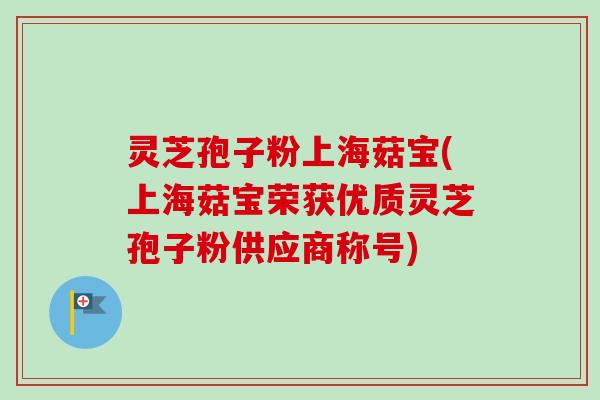 灵芝孢子粉上海菇宝(上海菇宝荣获优质灵芝孢子粉供应商称号)