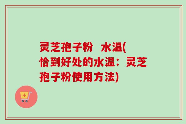 灵芝孢子粉  水温(恰到好处的水温：灵芝孢子粉使用方法)