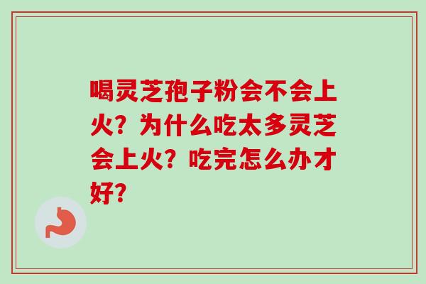 喝灵芝孢子粉会不会上火？为什么吃太多灵芝会上火？吃完怎么办才好？