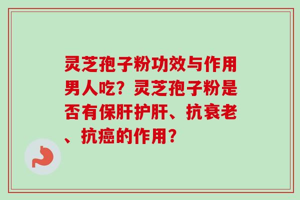 灵芝孢子粉功效与作用男人吃？灵芝孢子粉是否有保肝护肝、抗衰老、抗癌的作用？