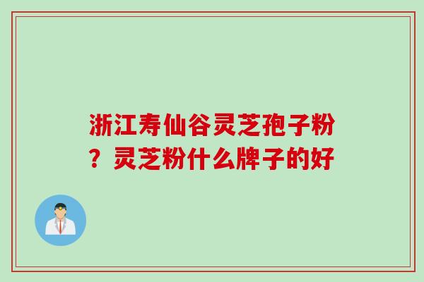 浙江寿仙谷灵芝孢子粉？灵芝粉什么牌子的好