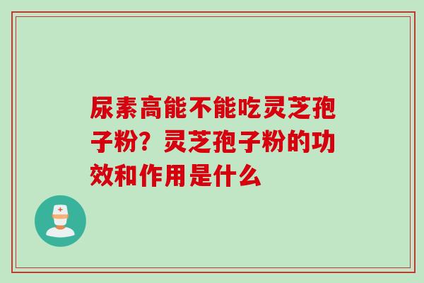 尿素高能不能吃灵芝孢子粉？灵芝孢子粉的功效和作用是什么