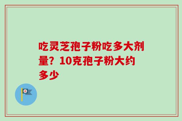 吃灵芝孢子粉吃多大剂量？10克孢子粉大约多少