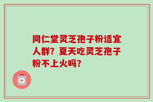 同仁堂灵芝孢子粉适宜人群？夏天吃灵芝孢子粉不上火吗？