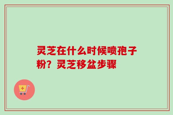 灵芝在什么时候喷孢子粉？灵芝移盆步骤