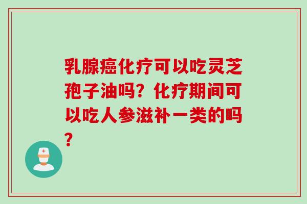 乳腺癌化疗可以吃灵芝孢子油吗？化疗期间可以吃人参滋补一类的吗？