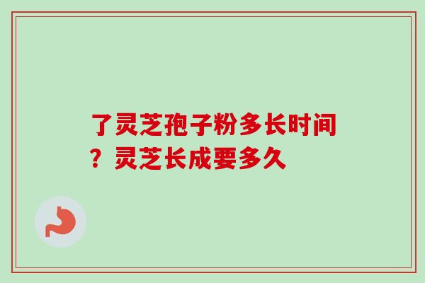 了灵芝孢子粉多长时间？灵芝长成要多久