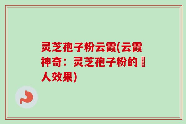 灵芝孢子粉云霞(云霞神奇：灵芝孢子粉的驚人效果)