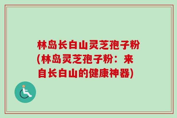 林岛长白山灵芝孢子粉(林岛灵芝孢子粉：来自长白山的健康神器)