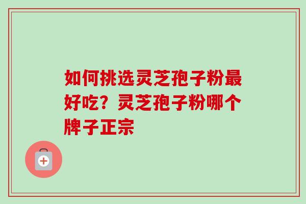 如何挑选灵芝孢子粉最好吃？灵芝孢子粉哪个牌子正宗