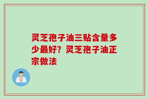 灵芝孢子油三贴含量多少最好？灵芝孢子油正宗做法