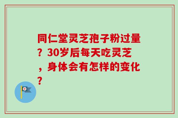 同仁堂灵芝孢子粉过量？30岁后每天吃灵芝，身体会有怎样的变化？