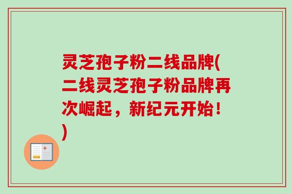 灵芝孢子粉二线品牌(二线灵芝孢子粉品牌再次崛起，新纪元开始！)
