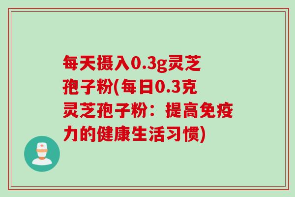 每天摄入0.3g灵芝孢子粉(每日0.3克灵芝孢子粉：提高免疫力的健康生活习惯)