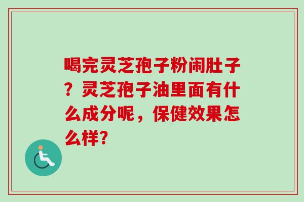 喝完灵芝孢子粉闹肚子？灵芝孢子油里面有什么成分呢，保健效果怎么样？