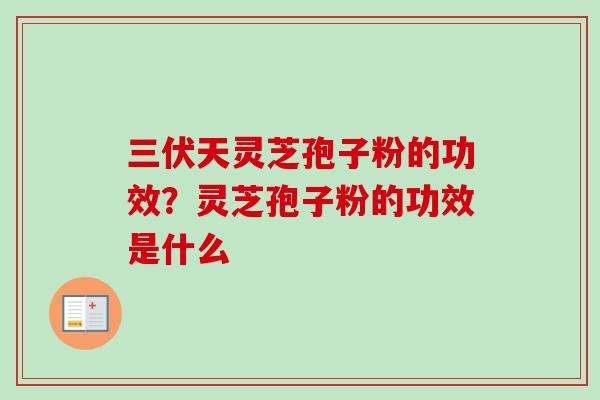 三伏天灵芝孢子粉的功效？灵芝孢子粉的功效是什么