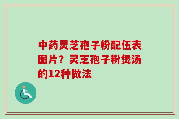 中药灵芝孢子粉配伍表图片？灵芝孢子粉煲汤的12种做法