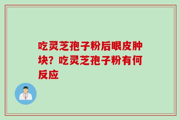 吃灵芝孢子粉后眼皮肿块？吃灵芝孢子粉有何反应