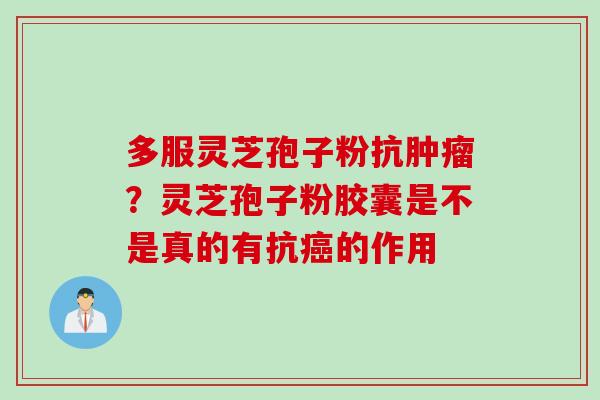 多服灵芝孢子粉抗肿瘤？灵芝孢子粉胶囊是不是真的有抗癌的作用