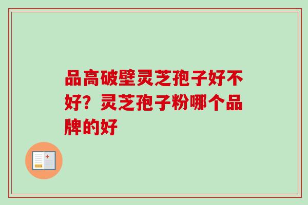 品高破壁灵芝孢子好不好？灵芝孢子粉哪个品牌的好
