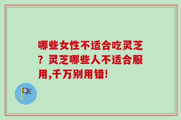 哪些女性不适合吃灵芝？灵芝哪些人不适合服用,千万别用错!