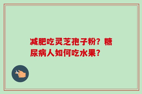 减肥吃灵芝孢子粉？糖尿病人如何吃水果？