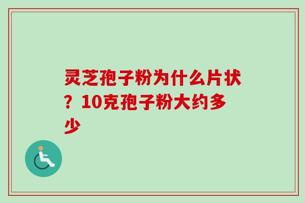 灵芝孢子粉为什么片状？10克孢子粉大约多少