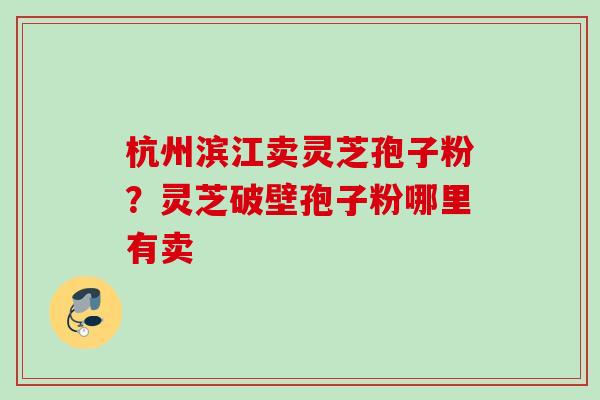 杭州滨江卖灵芝孢子粉？灵芝破壁孢子粉哪里有卖