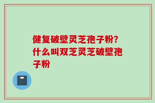 健复破壁灵芝孢子粉？什么叫双芝灵芝破壁孢子粉