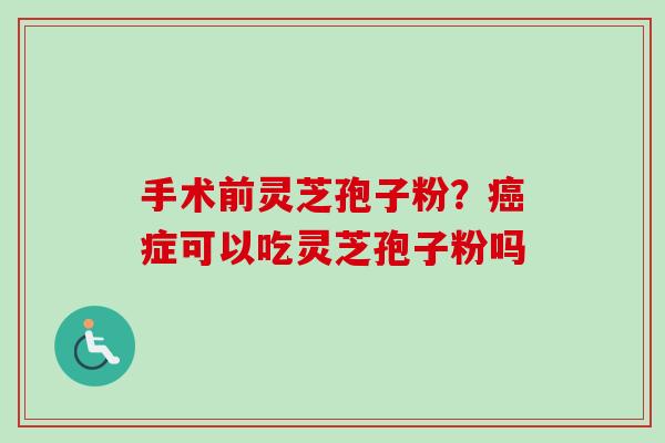 手术前灵芝孢子粉？癌症可以吃灵芝孢子粉吗